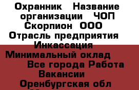 Охранник › Название организации ­ ЧОП Скорпион, ООО › Отрасль предприятия ­ Инкассация › Минимальный оклад ­ 15 000 - Все города Работа » Вакансии   . Оренбургская обл.,Медногорск г.